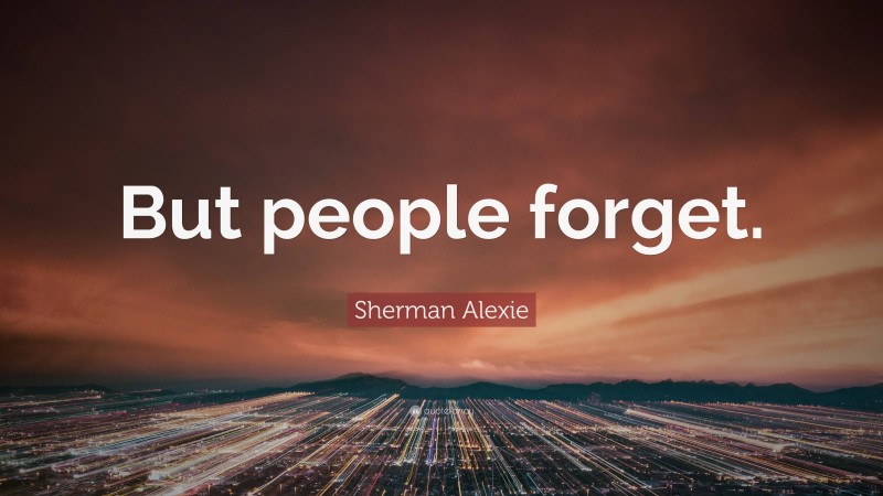 Sherman Alexie Quote: “But people forget.”