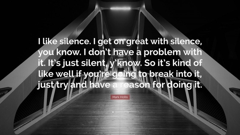 Mark Hollis Quote: “I like silence. I get on great with silence, you know. I don’t have a problem with it. It’s just silent, y’know. So it’s kind of like well if you’re going to break into it, just try and have a reason for doing it.”