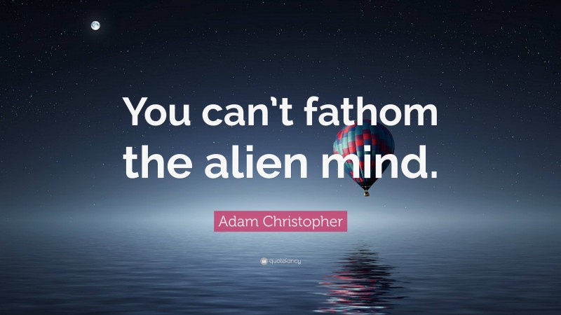 Adam Christopher Quote: “You can’t fathom the alien mind.”