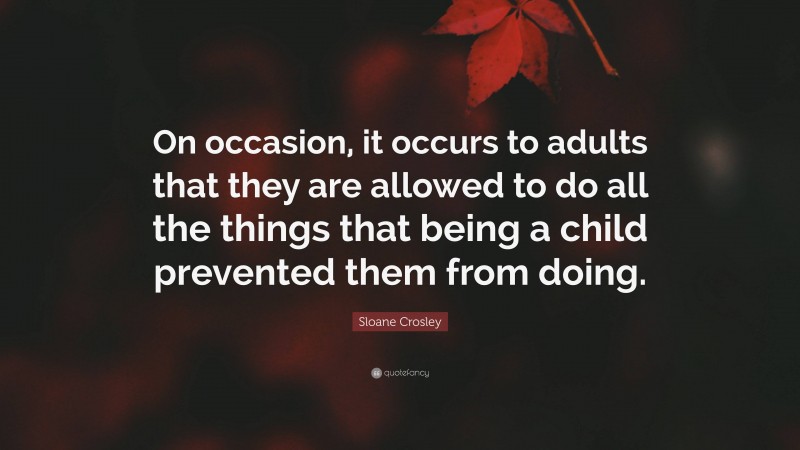 Sloane Crosley Quote: “On occasion, it occurs to adults that they are allowed to do all the things that being a child prevented them from doing.”