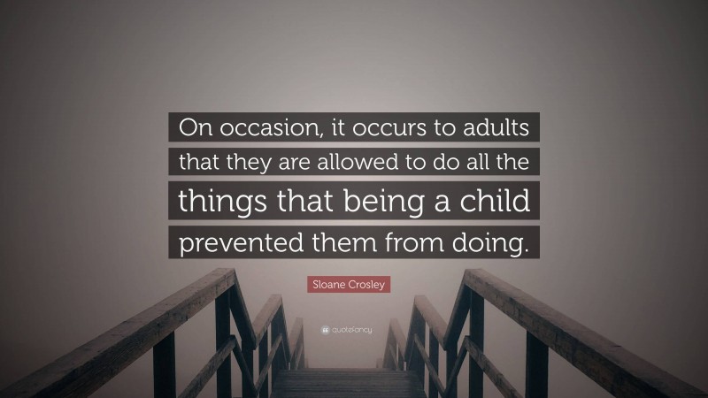 Sloane Crosley Quote: “On occasion, it occurs to adults that they are allowed to do all the things that being a child prevented them from doing.”