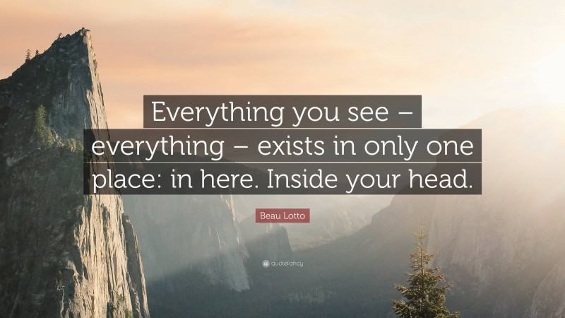 Beau Lotto Quote: “Everything you see – everything – exists in only one place: in here. Inside your head.”
