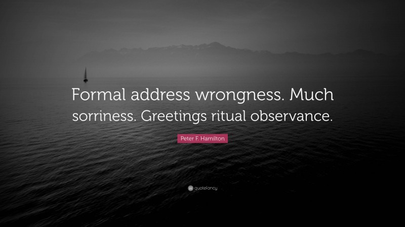 Peter F. Hamilton Quote: “Formal address wrongness. Much sorriness. Greetings ritual observance.”