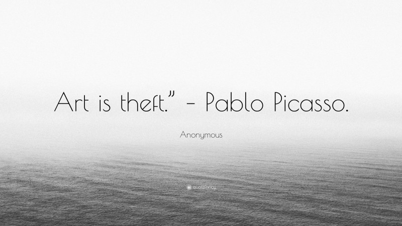 Anonymous Quote: “Art is theft.” – Pablo Picasso.”