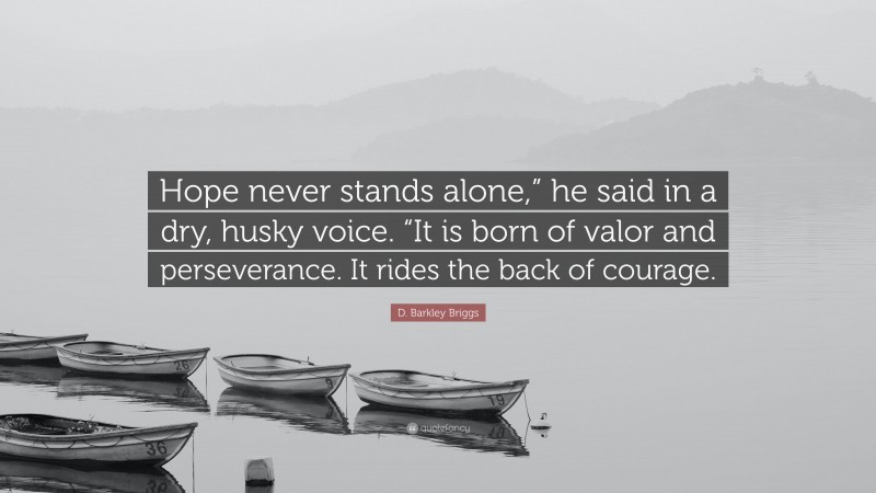 D. Barkley Briggs Quote: “Hope never stands alone,” he said in a dry, husky voice. “It is born of valor and perseverance. It rides the back of courage.”