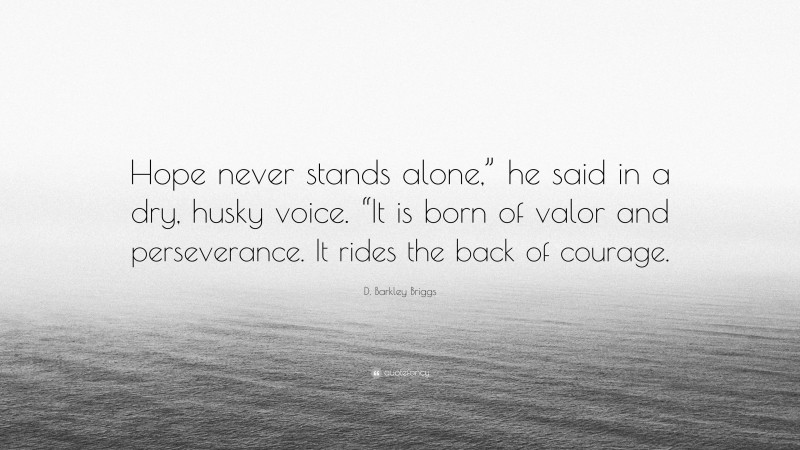 D. Barkley Briggs Quote: “Hope never stands alone,” he said in a dry, husky voice. “It is born of valor and perseverance. It rides the back of courage.”