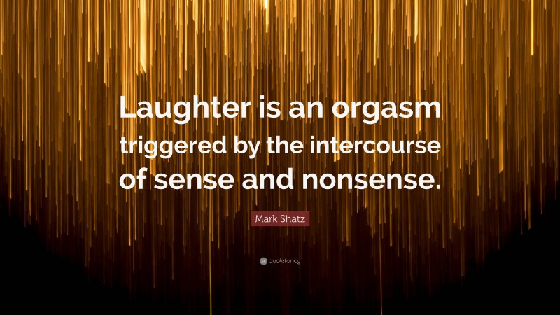 Mark Shatz Quote: “Laughter is an orgasm triggered by the intercourse of sense and nonsense.”