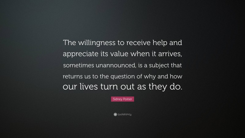 Sidney Poitier Quote: “The willingness to receive help and appreciate its value when it arrives, sometimes unannounced, is a subject that returns us to the question of why and how our lives turn out as they do.”