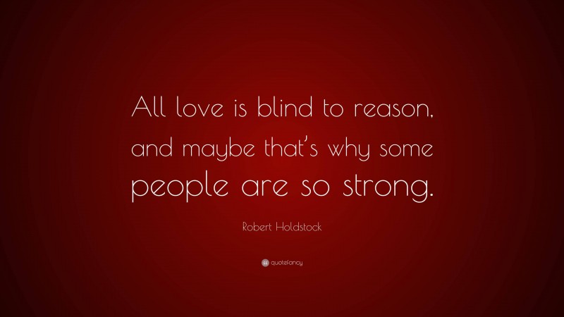 Robert Holdstock Quote: “All love is blind to reason, and maybe that’s why some people are so strong.”
