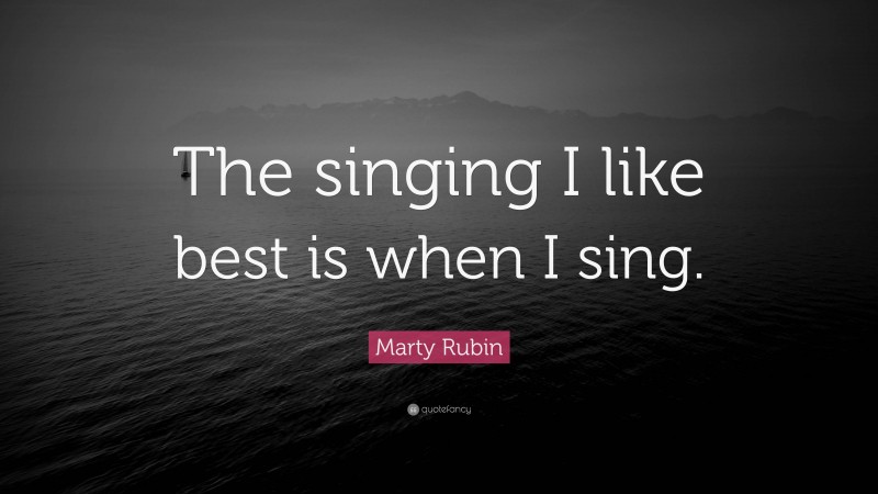 Marty Rubin Quote: “The singing I like best is when I sing.”