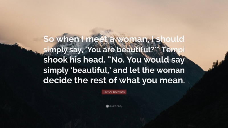 Patrick Rothfuss Quote: “So when I meet a woman, I should simply say, ‘You are beautiful?’” Tempi shook his head. “No. You would say simply ‘beautiful,’ and let the woman decide the rest of what you mean.”