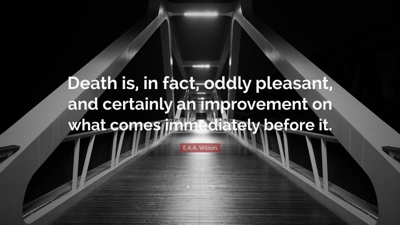 E.A.A. Wilson Quote: “Death is, in fact, oddly pleasant, and certainly an improvement on what comes immediately before it.”