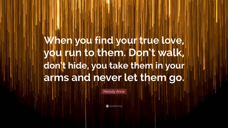 Melody Anne Quote: “When you find your true love, you run to them. Don’t walk, don’t hide, you take them in your arms and never let them go.”