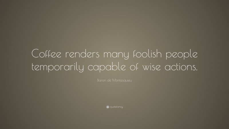 Baron de Montesquieu Quote: “Coffee renders many foolish people temporarily capable of wise actions.”