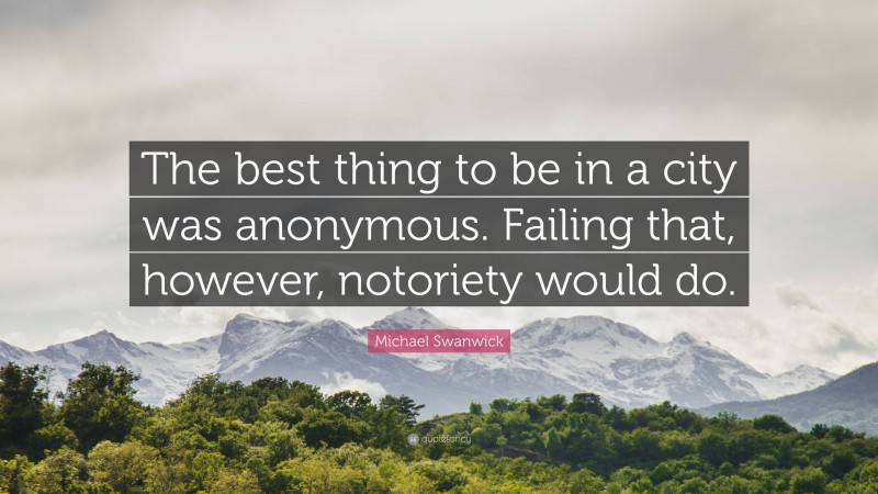 Michael Swanwick Quote: “The best thing to be in a city was anonymous. Failing that, however, notoriety would do.”