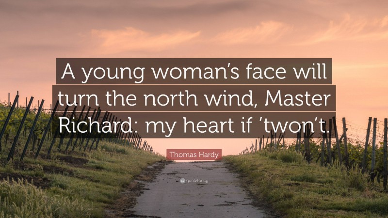 Thomas Hardy Quote: “A young woman’s face will turn the north wind, Master Richard: my heart if ’twon’t.”