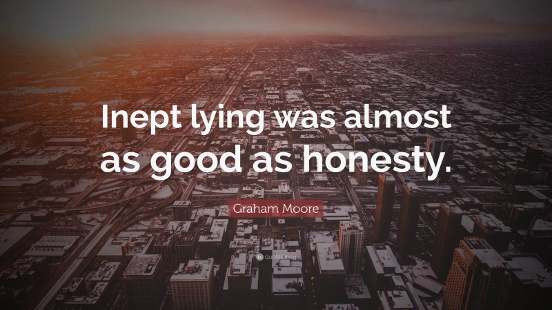 Graham Moore Quote: “Inept lying was almost as good as honesty.”