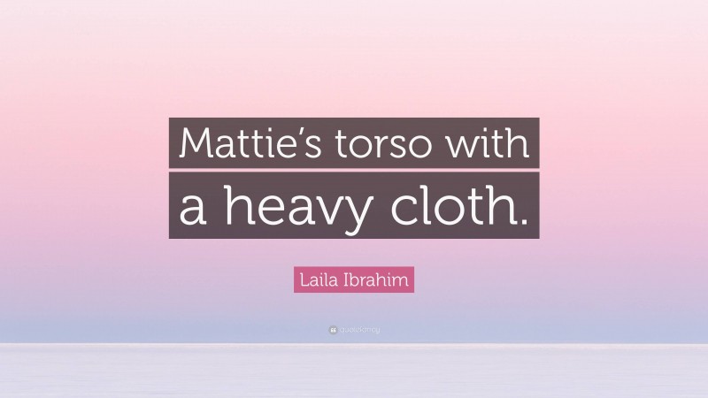 Laila Ibrahim Quote: “Mattie’s torso with a heavy cloth.”