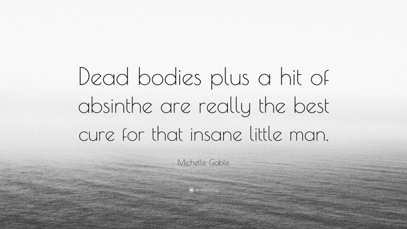 Michelle Gable Quote: “Dead bodies plus a hit of absinthe are really the best cure for that insane little man.”