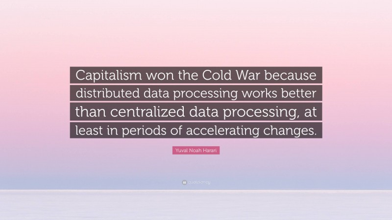 Yuval Noah Harari Quote: “Capitalism won the Cold War because distributed data processing works better than centralized data processing, at least in periods of accelerating changes.”