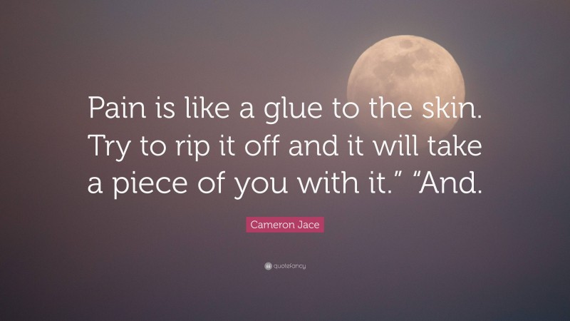 Cameron Jace Quote: “Pain is like a glue to the skin. Try to rip it off and it will take a piece of you with it.” “And.”