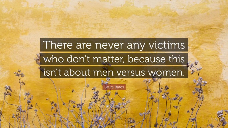 Laura Bates Quote: “There are never any victims who don’t matter, because this isn’t about men versus women.”