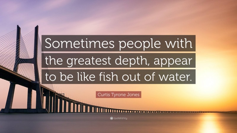 Curtis Tyrone Jones Quote: “Sometimes people with the greatest depth, appear to be like fish out of water.”