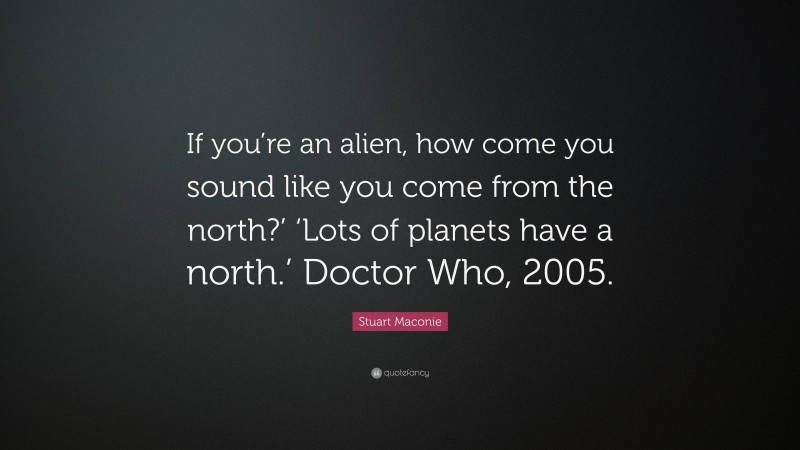 Stuart Maconie Quote: “If you’re an alien, how come you sound like you come from the north?’ ‘Lots of planets have a north.’ Doctor Who, 2005.”