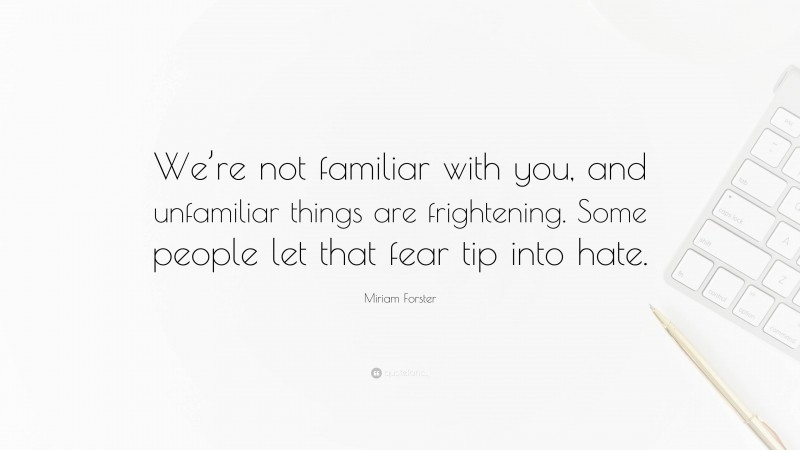 Miriam Forster Quote: “We’re not familiar with you, and unfamiliar things are frightening. Some people let that fear tip into hate.”