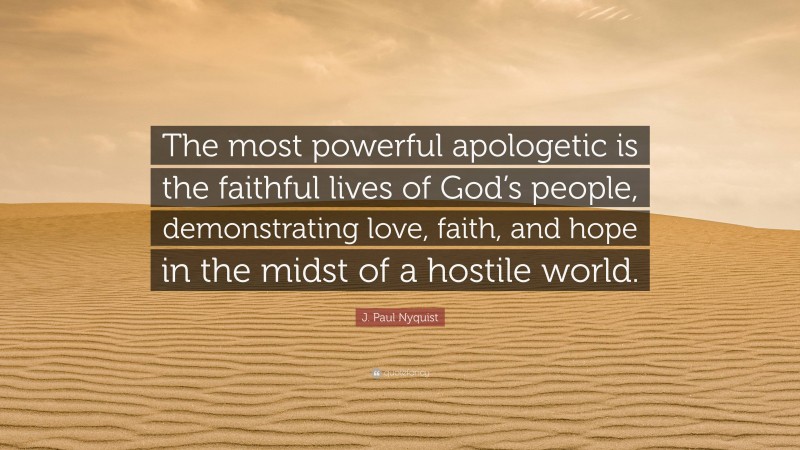 J. Paul Nyquist Quote: “The most powerful apologetic is the faithful lives of God’s people, demonstrating love, faith, and hope in the midst of a hostile world.”