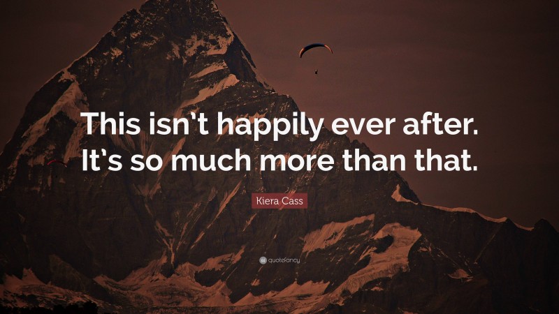 Kiera Cass Quote: “This isn’t happily ever after. It’s so much more than that.”