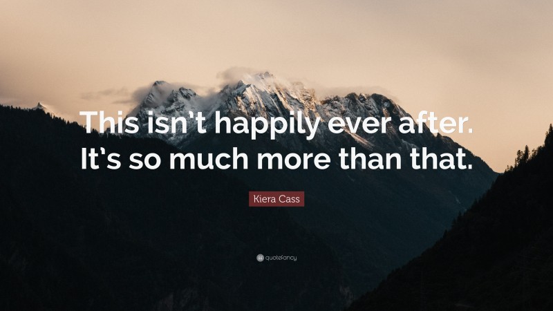 Kiera Cass Quote: “This isn’t happily ever after. It’s so much more than that.”