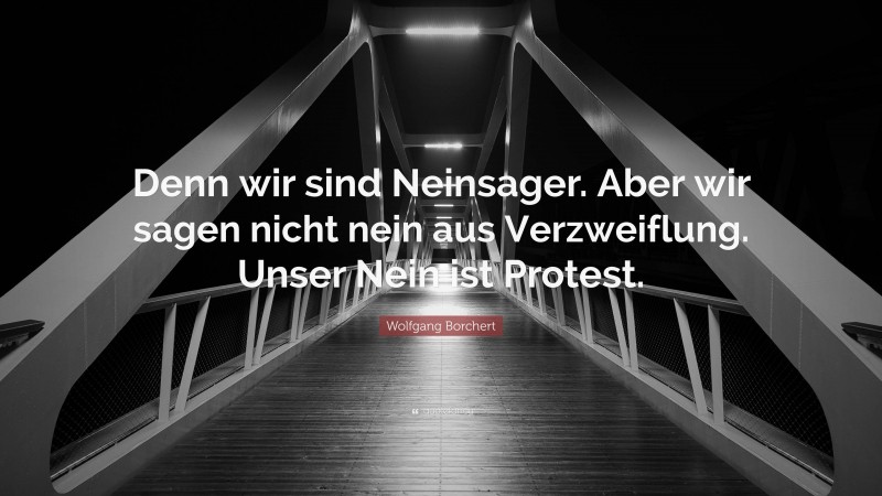 Wolfgang Borchert Quote: “Denn wir sind Neinsager. Aber wir sagen nicht nein aus Verzweiflung. Unser Nein ist Protest.”