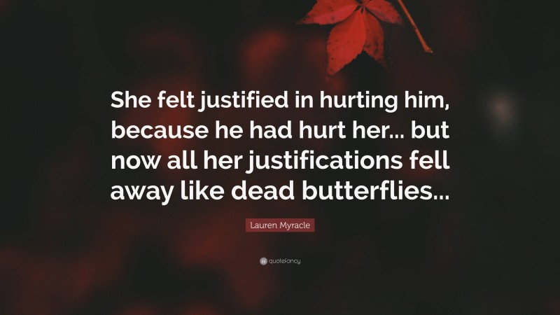 Lauren Myracle Quote: “She felt justified in hurting him, because he had hurt her... but now all her justifications fell away like dead butterflies...”