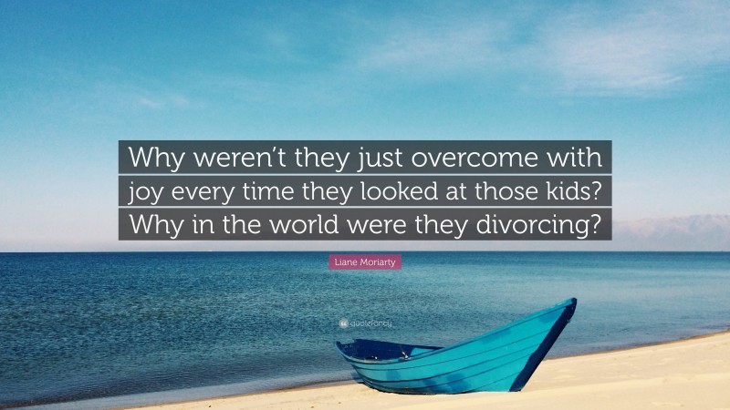 Liane Moriarty Quote: “Why weren’t they just overcome with joy every time they looked at those kids? Why in the world were they divorcing?”