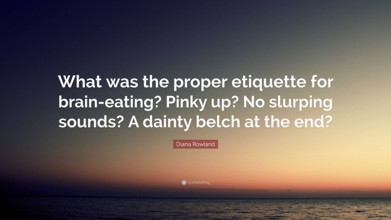 Diana Rowland Quote: “What was the proper etiquette for brain-eating? Pinky up? No slurping sounds? A dainty belch at the end?”