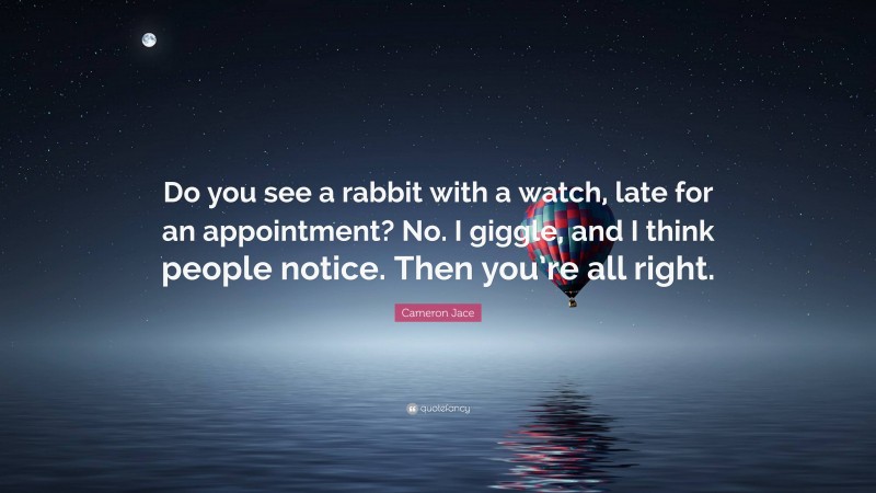 Cameron Jace Quote: “Do you see a rabbit with a watch, late for an appointment? No. I giggle, and I think people notice. Then you’re all right.”