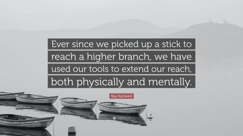 Ray Kurzweil Quote: “Ever since we picked up a stick to reach a higher branch, we have used our tools to extend our reach, both physically and mentally.”