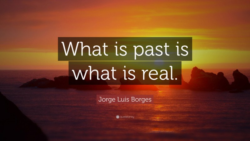 Jorge Luis Borges Quote: “What is past is what is real.”