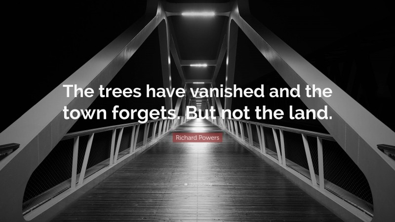 Richard Powers Quote: “The trees have vanished and the town forgets. But not the land.”