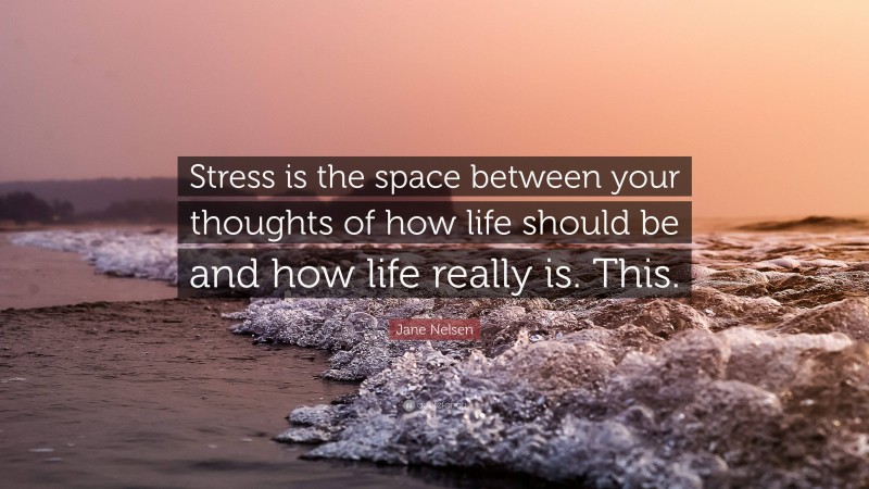 Jane Nelsen Quote: “Stress is the space between your thoughts of how life should be and how life really is. This.”