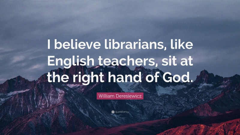 William Deresiewicz Quote: “I believe librarians, like English teachers, sit at the right hand of God.”