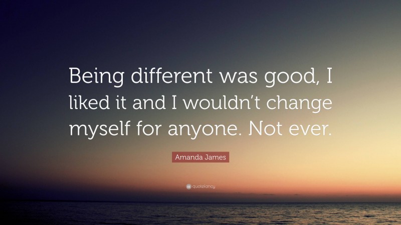 Amanda James Quote: “Being different was good, I liked it and I wouldn’t change myself for anyone. Not ever.”