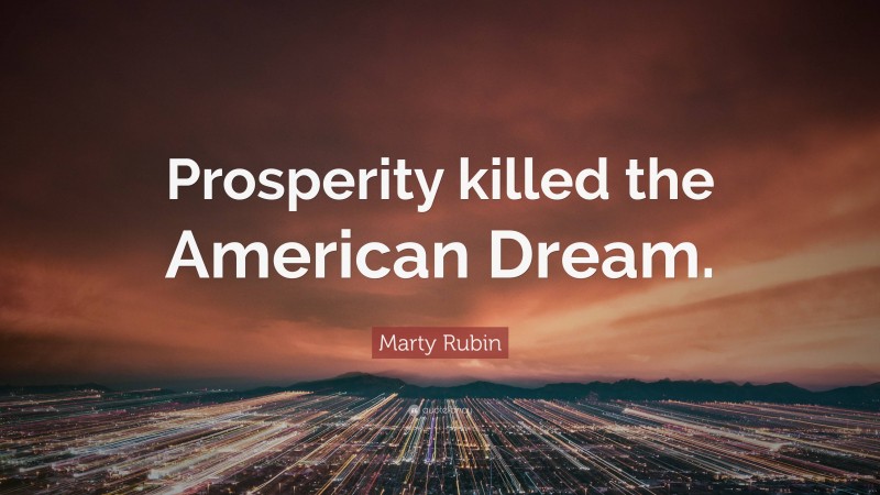 Marty Rubin Quote: “Prosperity killed the American Dream.”