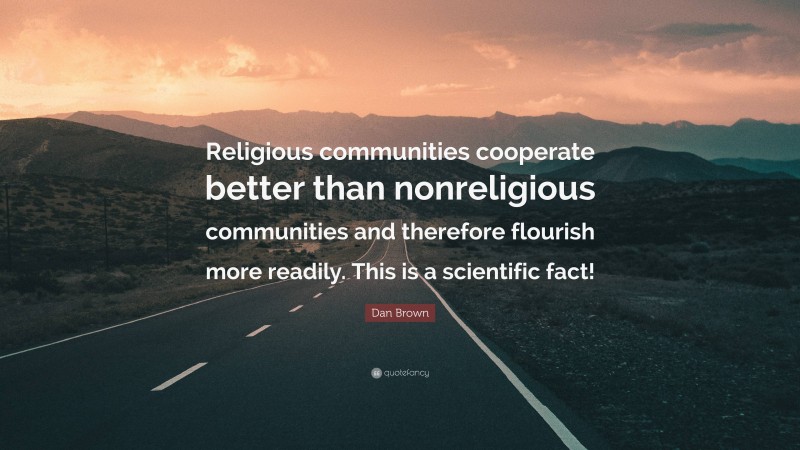 Dan Brown Quote: “Religious communities cooperate better than nonreligious communities and therefore flourish more readily. This is a scientific fact!”