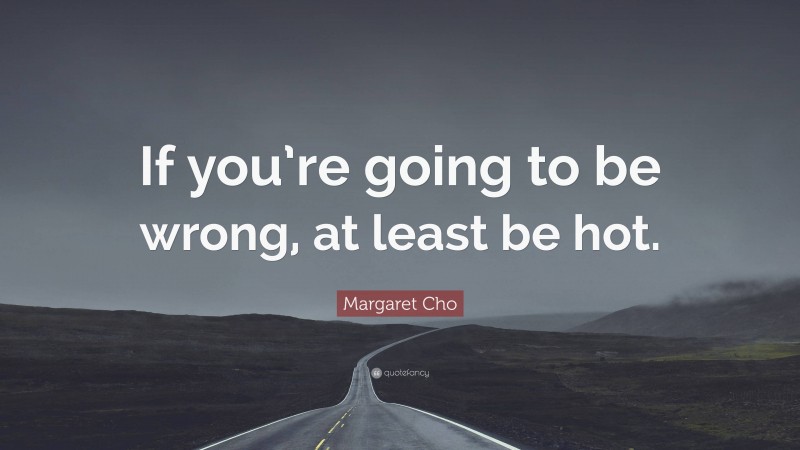 Margaret Cho Quote: “If you’re going to be wrong, at least be hot.”