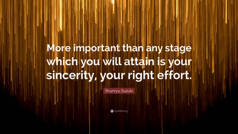 Shunryu Suzuki Quote: “More important than any stage which you will attain is your sincerity, your right effort.”