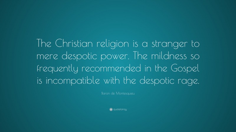 Baron de Montesquieu Quote: “The Christian religion is a stranger to mere despotic power. The mildness so frequently recommended in the Gospel is incompatible with the despotic rage.”