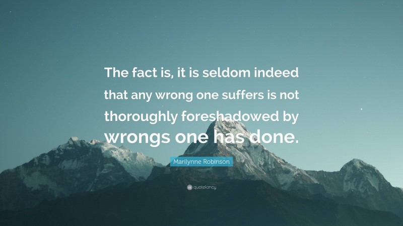 Marilynne Robinson Quote: “The fact is, it is seldom indeed that any wrong one suffers is not thoroughly foreshadowed by wrongs one has done.”