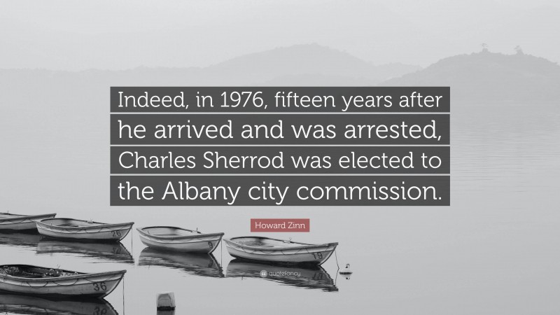 Howard Zinn Quote: “Indeed, in 1976, fifteen years after he arrived and was arrested, Charles Sherrod was elected to the Albany city commission.”